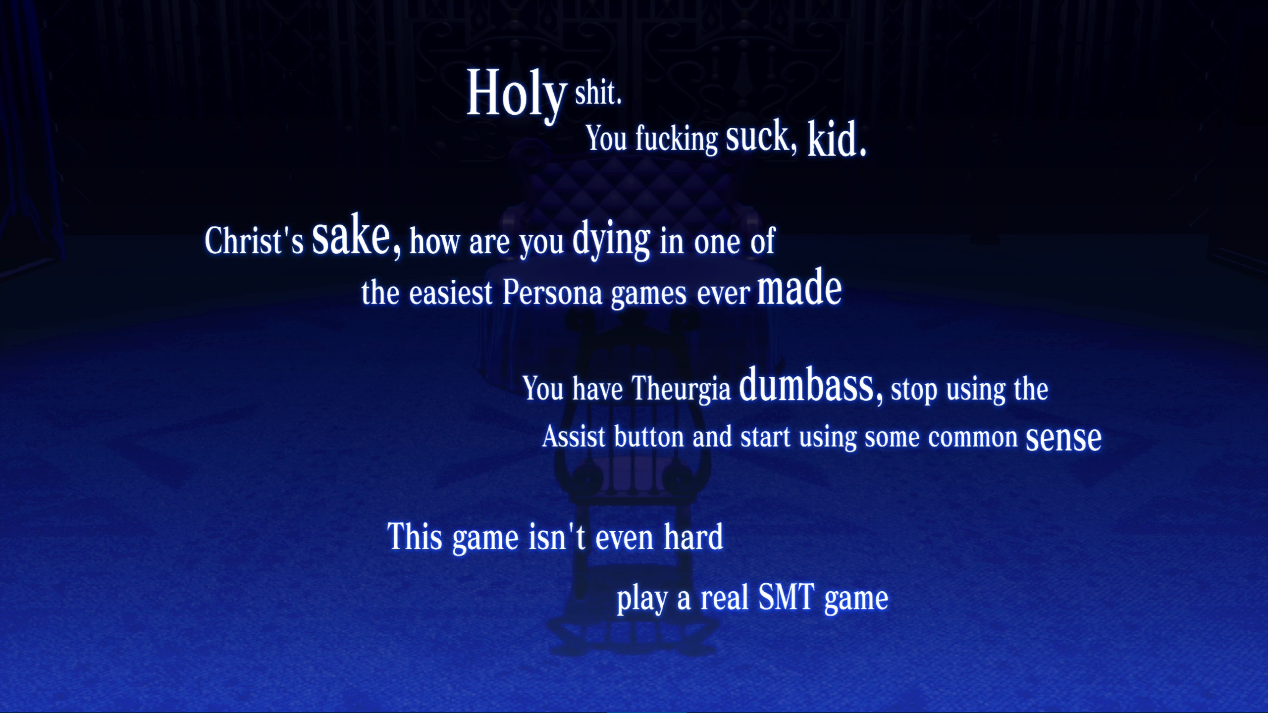 <b>Holy</b> shit. You fucking suck, kid. Christ's <b>sake,</b> how are you dying in one of the easiest persona games ever <b>made.</b> You have Theurgia <b>dumbass,</b> stop using the assist button and start using some common <b>sense.</b> This game isn't even hard, play a real smt game